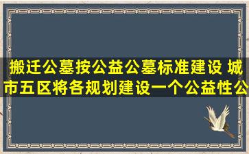 搬迁公墓按公益公墓标准建设 城市五区将各规划建设一个公益性公墓